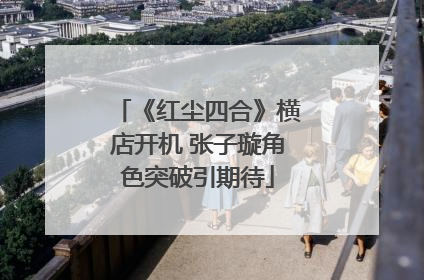 《红尘四合》横店开机 张子璇角色突破引期待