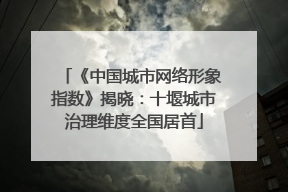 《中国城市网络形象指数》揭晓：十堰城市治理维度全国居首