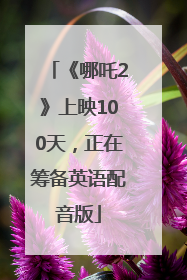 《哪吒2》上映100天，正在筹备英语配音版