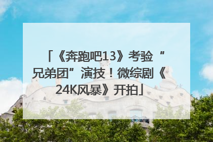 《奔跑吧13》考验“兄弟团”演技！微综剧《24K风暴》开拍