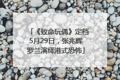 《致命玩偶》定档5月29日，张兆辉罗兰演绎港式恐怖