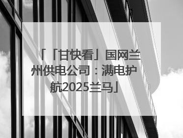 「甘快看」国网兰州供电公司：满电护航2025兰马