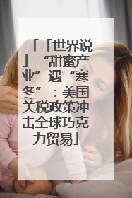 「世界说」“甜蜜产业”遇“寒冬”：美国关税政策冲击全球巧克力贸易