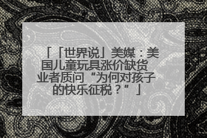 「世界说」美媒：美国儿童玩具涨价缺货 业者质问“为何对孩子的快乐征税？”