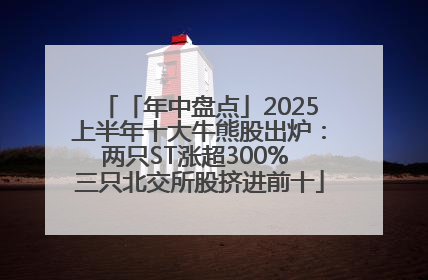 「年中盘点」2025上半年十大牛熊股出炉：两只ST涨超300% 三只北交所股挤进前十