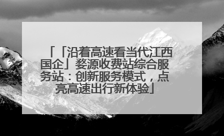 「沿着高速看当代江西国企」婺源收费站综合服务站：创新服务模式，点亮高速出行新体验