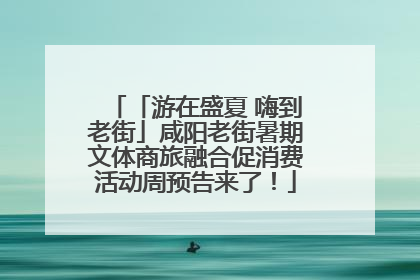 「游在盛夏 嗨到老街」咸阳老街暑期文体商旅融合促消费活动周预告来了！
