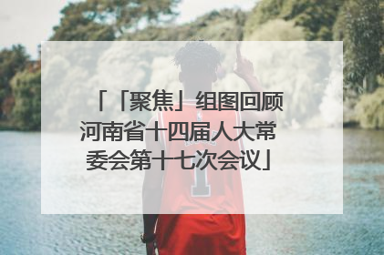 「聚焦」组图回顾河南省十四届人大常委会第十七次会议