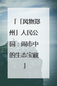 「风物郑州」人民公园：闹市中的生态宝藏