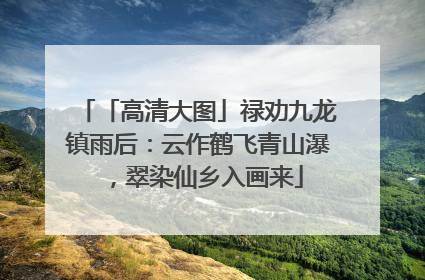 「高清大图」禄劝九龙镇雨后：云作鹤飞青山瀑，翠染仙乡入画来