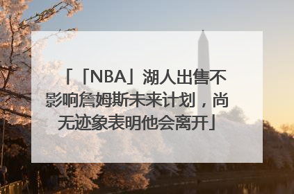 「NBA」湖人出售不影响詹姆斯未来计划，尚无迹象表明他会离开