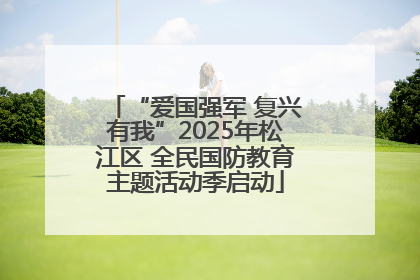 “爱国强军 复兴有我”2025年松江区 全民国防教育主题活动季启动