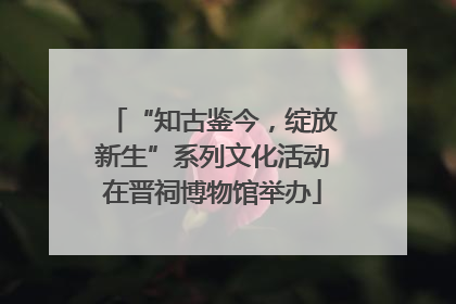 “知古鉴今，绽放新生”系列文化活动在晋祠博物馆举办