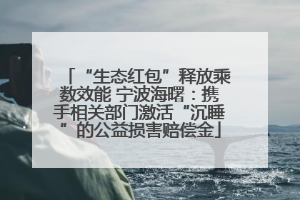 “生态红包”释放乘数效能 宁波海曙：携手相关部门激活“沉睡”的公益损害赔偿金