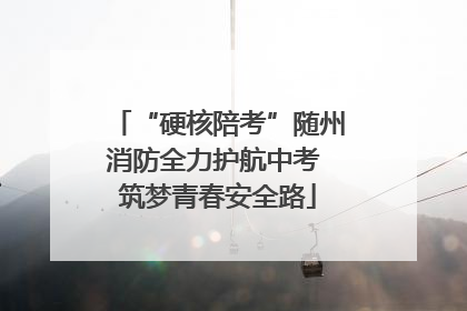 “硬核陪考”随州消防全力护航中考 筑梦青春安全路
