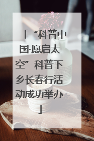 “科普中国·愿启太空”科普下乡长春行活动成功举办