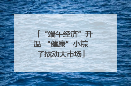 “端午经济”升温 “健康”小粽子撬动大市场