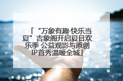 “万象有趣·快乐当夏”吉象阁开启夏日欢乐季 公益观影与原创IP首秀温暖全城