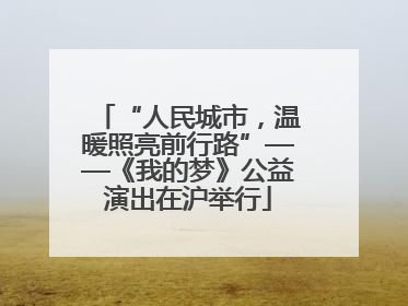 “人民城市，温暖照亮前行路”——《我的梦》公益演出在沪举行