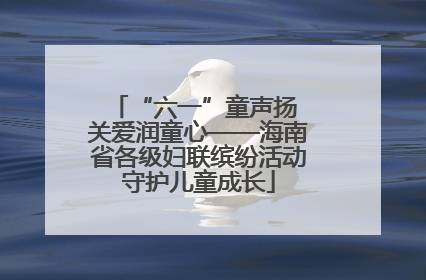 “六一”童声扬 关爱润童心——海南省各级妇联缤纷活动守护儿童成长