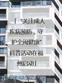 “关注成人疾病预防，守护全闽健康”科普活动在福州启动