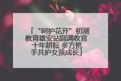 “呵护花开”初潮教育雄安站圆满收官 十年耕耘 多方携手共护女孩成长