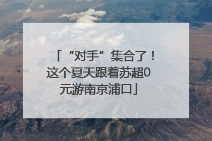 “对手”集合了！这个夏天跟着苏超0元游南京浦口
