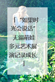“如果时光会说话” 无锡萌娃多元艺术展演记录成长