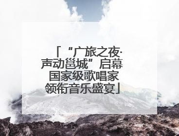 “广旅之夜·声动邕城”启幕 国家级歌唱家领衔音乐盛宴