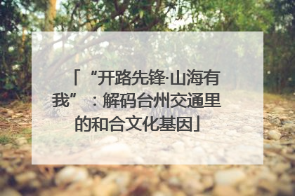 “开路先锋·山海有我”：解码台州交通里的和合文化基因