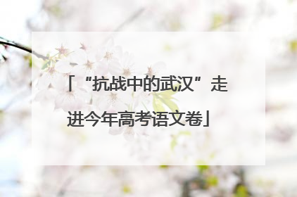 “抗战中的武汉”走进今年高考语文卷