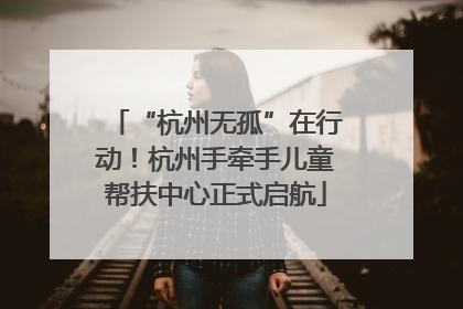 “杭州无孤”在行动！杭州手牵手儿童帮扶中心正式启航