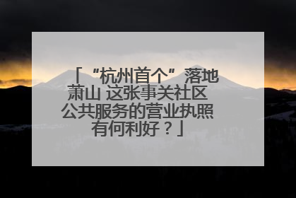 “杭州首个”落地萧山 这张事关社区公共服务的营业执照有何利好？