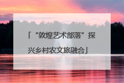 “敦煌艺术部落”探兴乡村农文旅融合