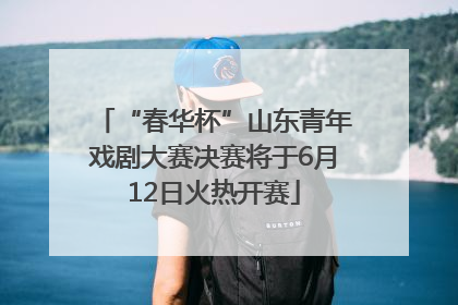 “春华杯”山东青年戏剧大赛决赛将于6月12日火热开赛