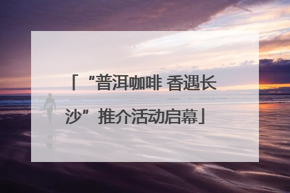 “普洱咖啡 香遇长沙”推介活动启幕
