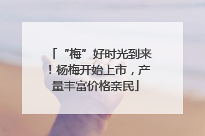 “梅”好时光到来！杨梅开始上市，产量丰富价格亲民