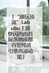 “潮玩顶流”Labubu主题快闪西南首展落地成都 首发经济引擎再添动能