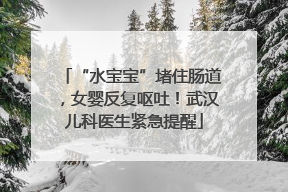 “水宝宝”堵住肠道，女婴反复呕吐！武汉儿科医生紧急提醒