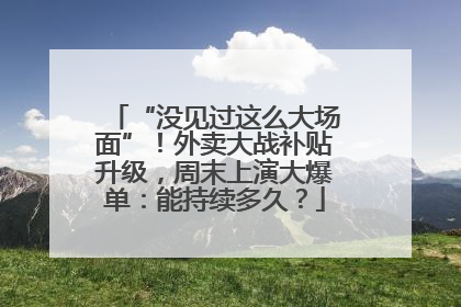 “没见过这么大场面”！外卖大战补贴升级，周末上演大爆单：能持续多久？
