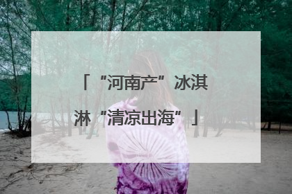 “河南产”冰淇淋“清凉出海”