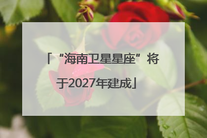 “海南卫星星座”将于2027年建成