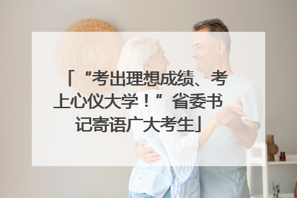 “考出理想成绩、考上心仪大学！”省委书记寄语广大考生