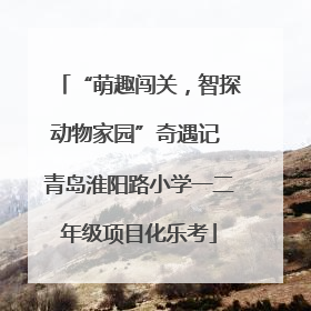 “萌趣闯关，智探动物家园”奇遇记 青岛淮阳路小学一二年级项目化乐考