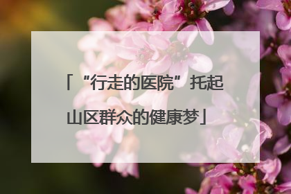 “行走的医院”托起山区群众的健康梦