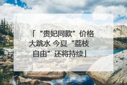 “贵妃同款”价格大跳水 今夏“荔枝自由”还将持续