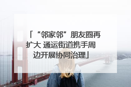 “邻家邻”朋友圈再扩大 通运街道携手周边开展协同治理