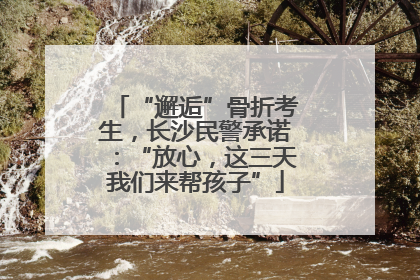 “邂逅”骨折考生，长沙民警承诺：“放心，这三天我们来帮孩子”