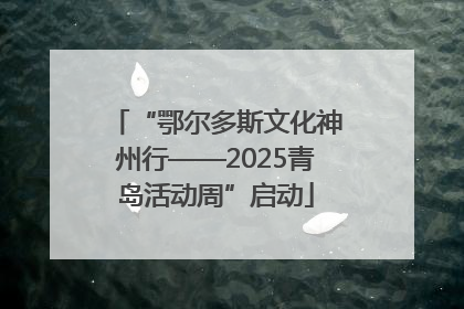 “鄂尔多斯文化神州行——2025青岛活动周”启动