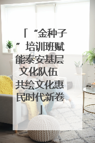 “金种子”培训班赋能泰安基层文化队伍 共绘文化惠民时代新卷